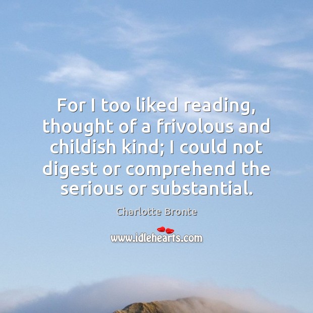 For I too liked reading, thought of a frivolous and childish kind; Charlotte Bronte Picture Quote