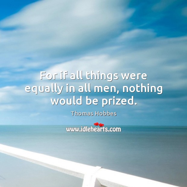 For if all things were equally in all men, nothing would be prized. Image