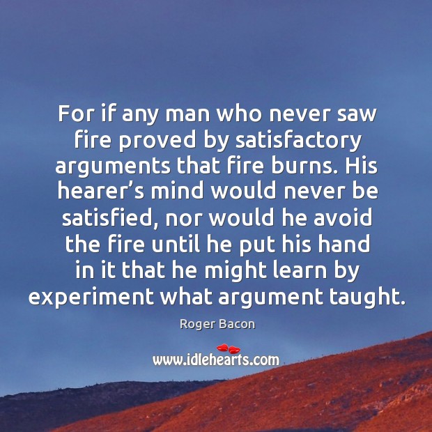 For if any man who never saw fire proved by satisfactory arguments that fire burns. Roger Bacon Picture Quote