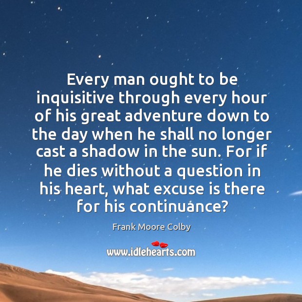 For if he dies without a question in his heart, what excuse is there for his continuance? Frank Moore Colby Picture Quote