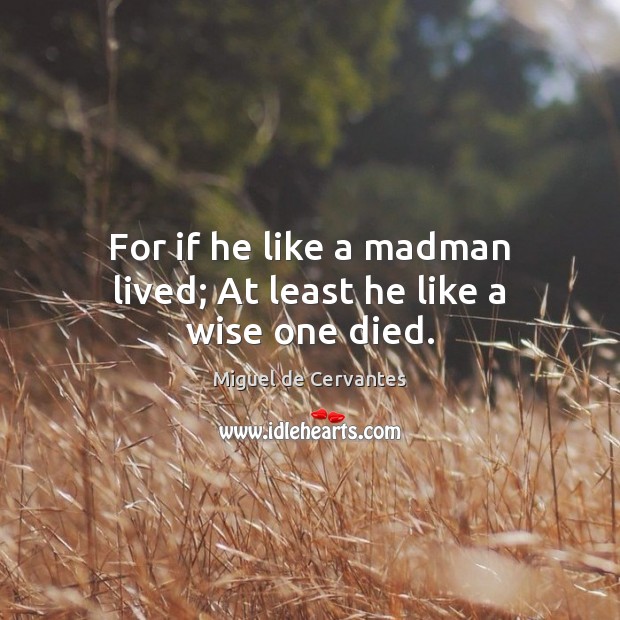 For if he like a madman lived; At least he like a wise one died. Miguel de Cervantes Picture Quote