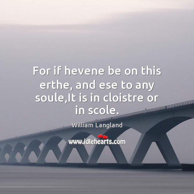 For if hevene be on this erthe, and ese to any soule,It is in cloistre or in scole. William Langland Picture Quote