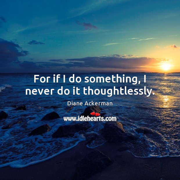 For if I do something, I never do it thoughtlessly. Diane Ackerman Picture Quote