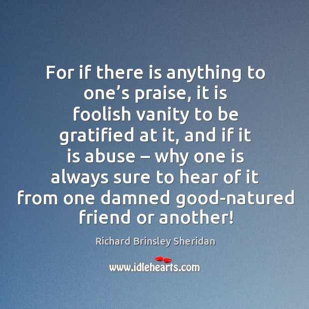 For if there is anything to one’s praise, it is foolish vanity to be gratified at it Richard Brinsley Sheridan Picture Quote