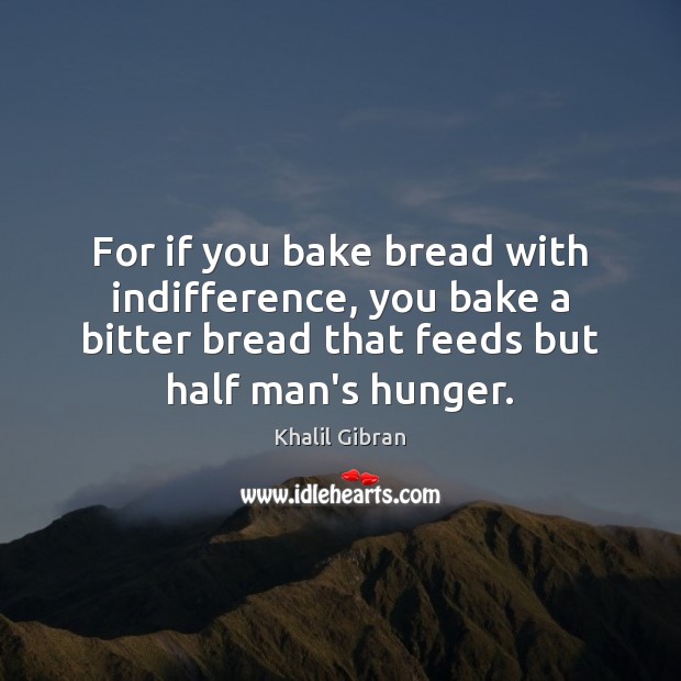 For if you bake bread with indifference, you bake a bitter bread Khalil Gibran Picture Quote