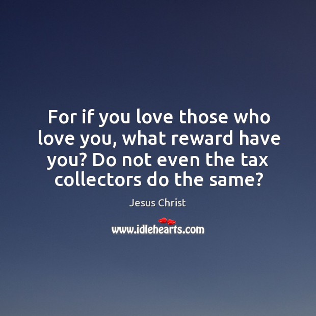 For if you love those who love you, what reward have you? do not even the tax collectors do the same? Image