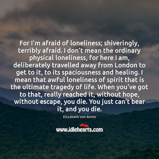 For I’m afraid of loneliness; shiveringly, terribly afraid. I don’t mean the Elizabeth von Arnim Picture Quote
