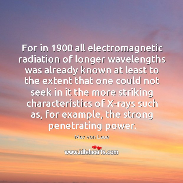 For in 1900 all electromagnetic radiation of longer wavelengths was already known at Max von Laue Picture Quote