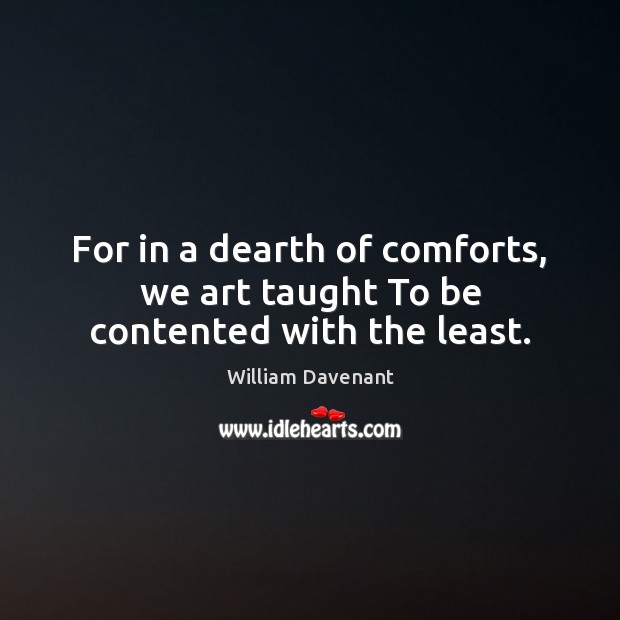 For in a dearth of comforts, we art taught To be contented with the least. William Davenant Picture Quote