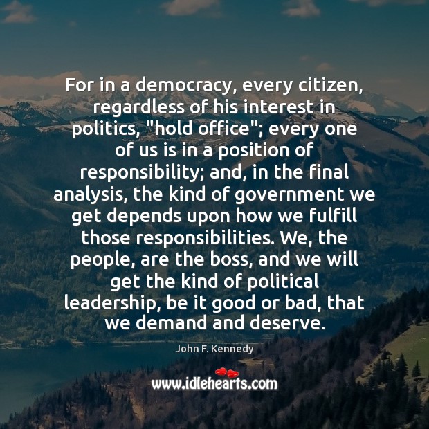 For in a democracy, every citizen, regardless of his interest in politics, “ John F. Kennedy Picture Quote