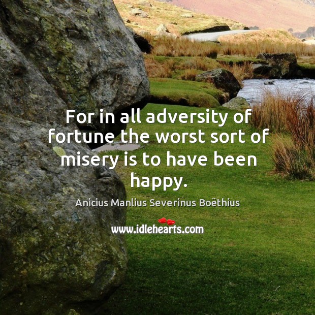 For in all adversity of fortune the worst sort of misery is to have been happy. Image