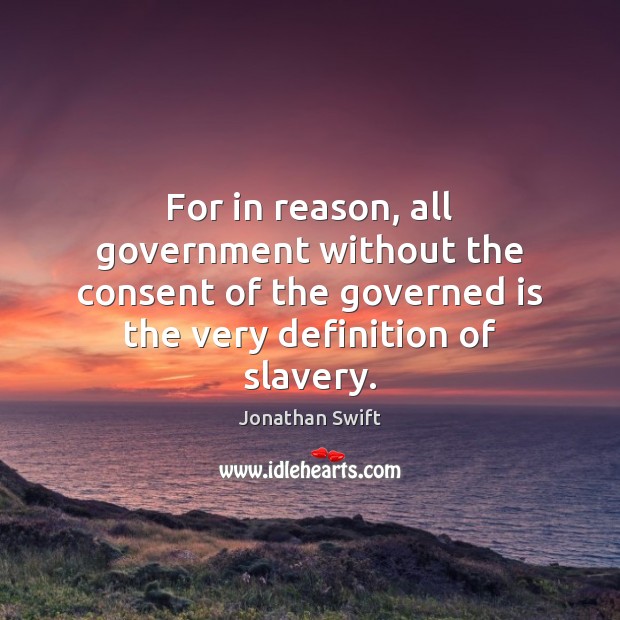 For in reason, all government without the consent of the governed is Jonathan Swift Picture Quote