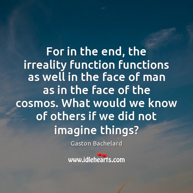 For in the end, the irreality function functions as well in the Gaston Bachelard Picture Quote