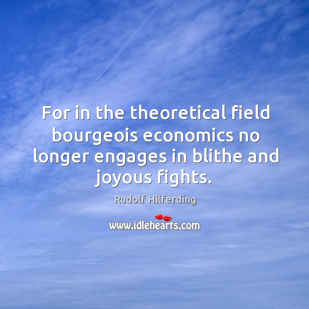 For in the theoretical field bourgeois economics no longer engages in blithe and joyous fights. Rudolf Hilferding Picture Quote