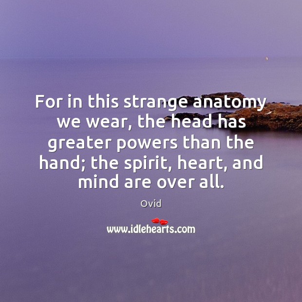 For in this strange anatomy we wear, the head has greater powers Image