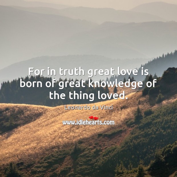 For in truth great love is born of great knowledge of the thing loved. Leonardo da Vinci Picture Quote
