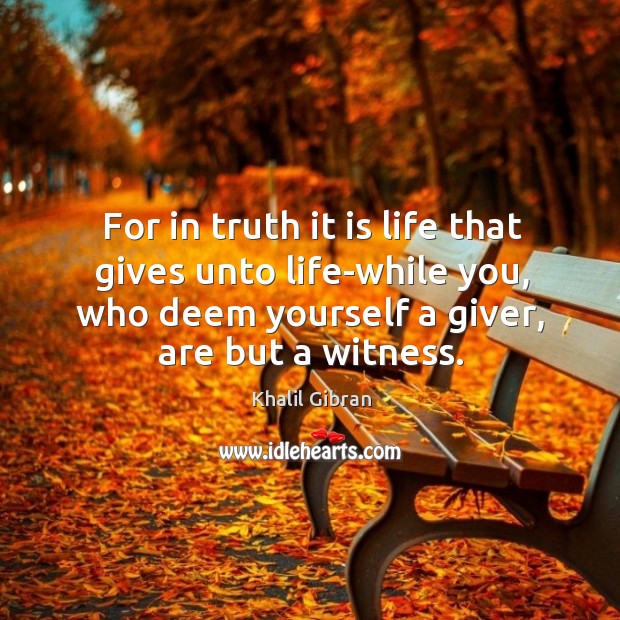 For in truth it is life that gives unto life-while you, who Khalil Gibran Picture Quote