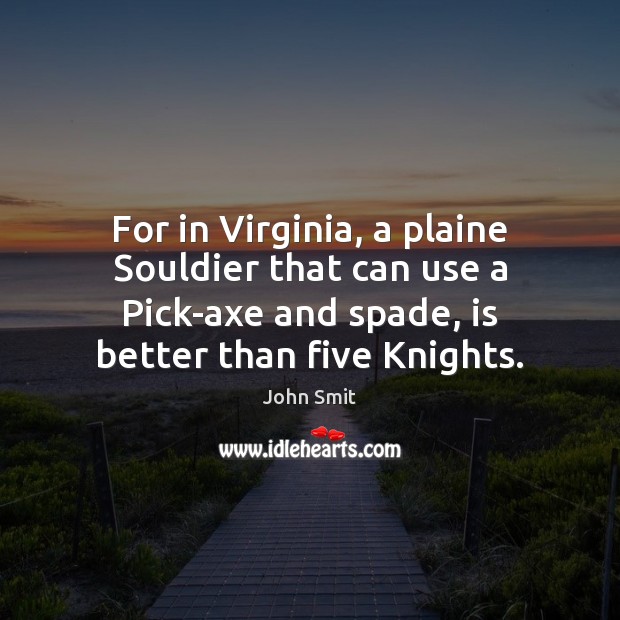 For in Virginia, a plaine Souldier that can use a Pick-axe and John Smit Picture Quote