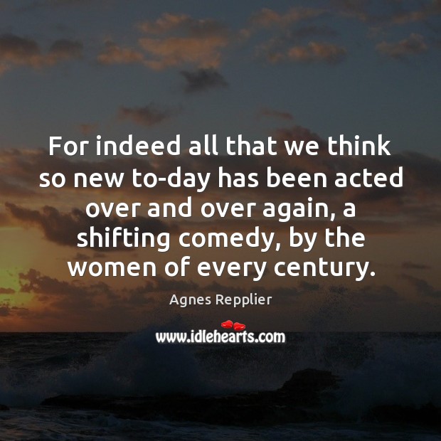 For indeed all that we think so new to-day has been acted Agnes Repplier Picture Quote
