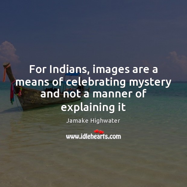 For Indians, images are a means of celebrating mystery and not a manner of explaining it Jamake Highwater Picture Quote
