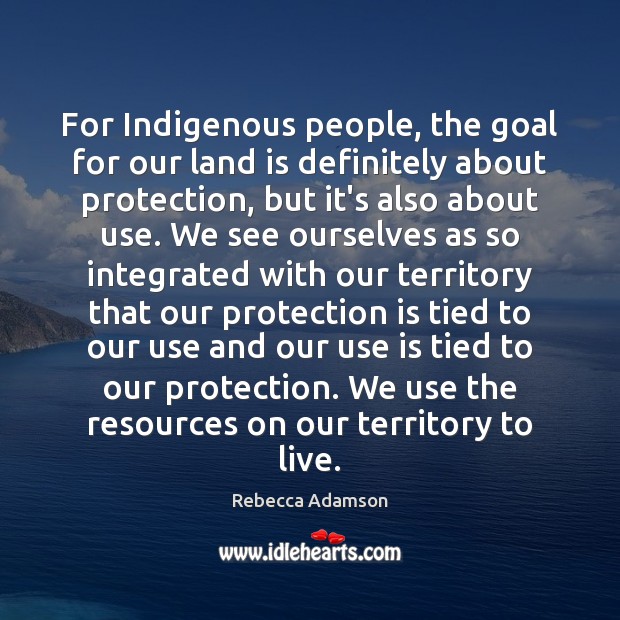 For Indigenous people, the goal for our land is definitely about protection, Rebecca Adamson Picture Quote