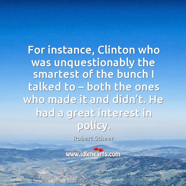For instance, clinton who was unquestionably the smartest of the bunch I talked to – both the ones who made it and didn’t. Robert Scheer Picture Quote