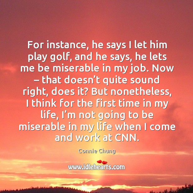 For instance, he says I let him play golf, and he says, he lets me be miserable in my job. Connie Chung Picture Quote