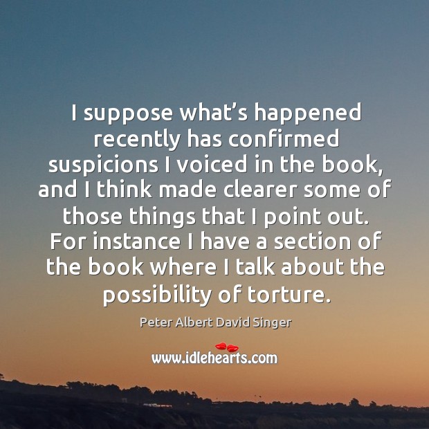 For instance I have a section of the book where I talk about the possibility of torture. Peter Albert David Singer Picture Quote