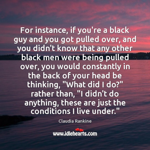 For instance, if you’re a black guy and you got pulled over, Claudia Rankine Picture Quote