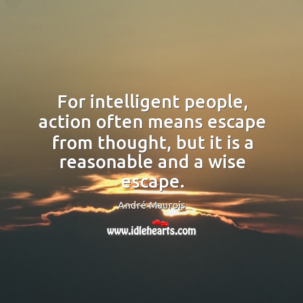 For intelligent people, action often means escape from thought, but it is André Maurois Picture Quote
