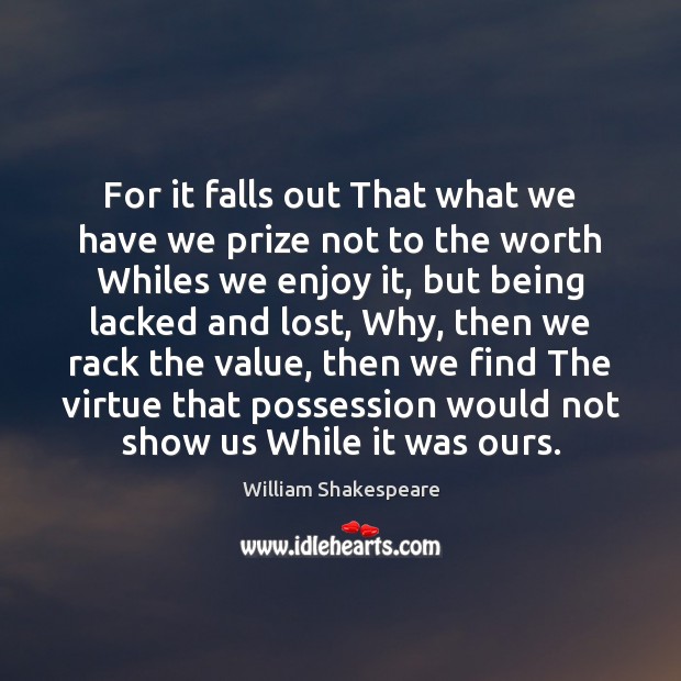 For it falls out That what we have we prize not to 