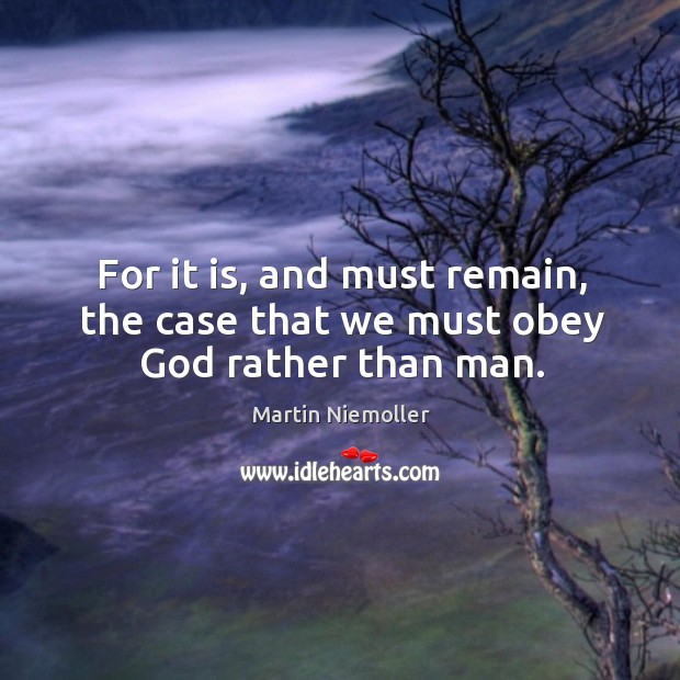 For it is, and must remain, the case that we must obey God rather than man. Martin Niemoller Picture Quote