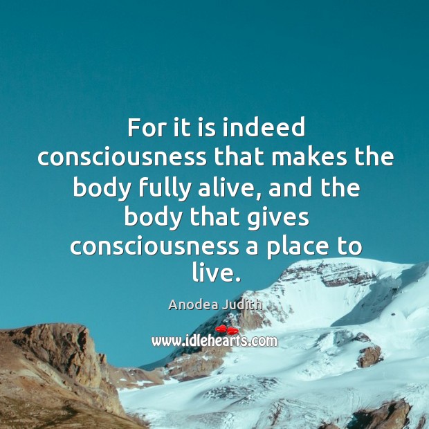 For it is indeed consciousness that makes the body fully alive, and Anodea Judith Picture Quote