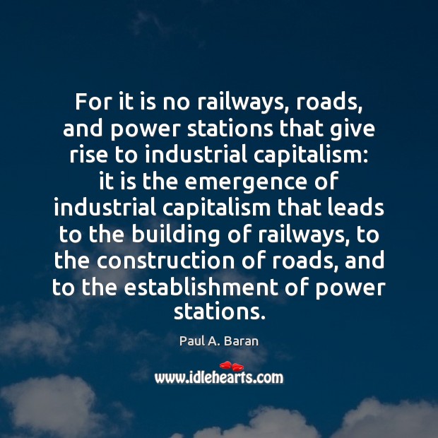 For it is no railways, roads, and power stations that give rise Paul A. Baran Picture Quote