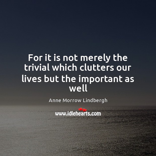 For it is not merely the trivial which clutters our lives but the important as well Anne Morrow Lindbergh Picture Quote