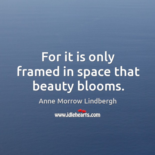 For it is only framed in space that beauty blooms. Anne Morrow Lindbergh Picture Quote