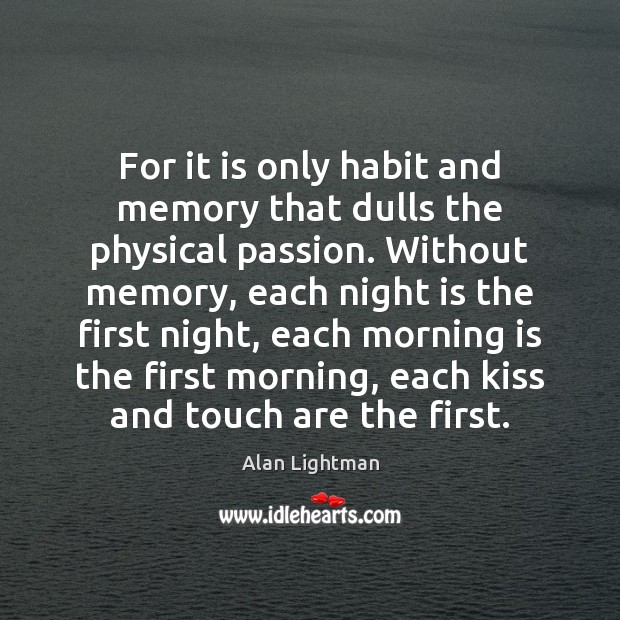 For it is only habit and memory that dulls the physical passion. Alan Lightman Picture Quote