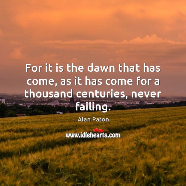 For it is the dawn that has come, as it has come for a thousand centuries, never failing. Alan Paton Picture Quote