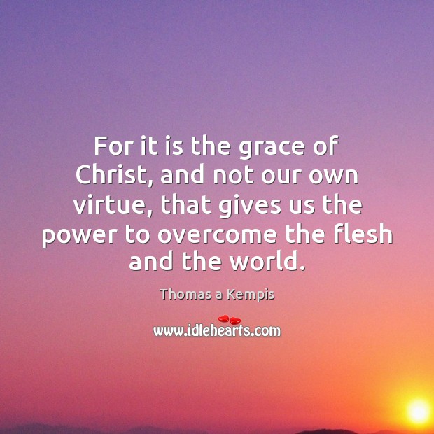 For it is the grace of Christ, and not our own virtue, Thomas a Kempis Picture Quote