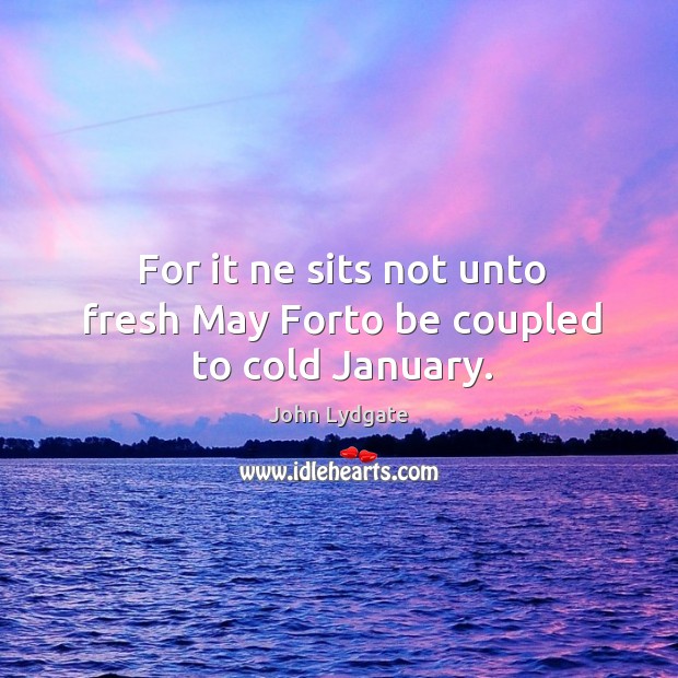 For it ne sits not unto fresh May Forto be coupled to cold January. John Lydgate Picture Quote