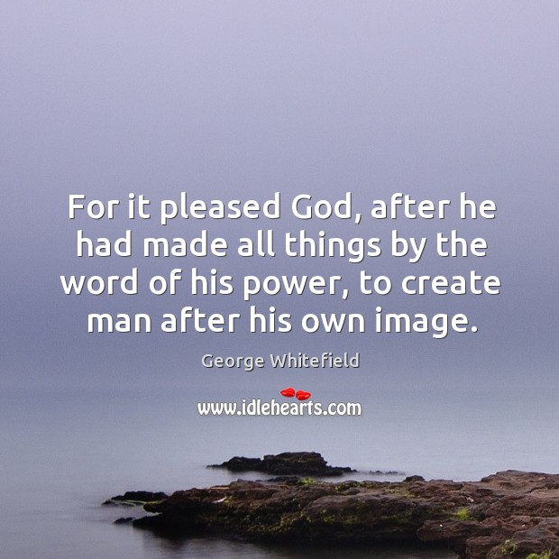 For it pleased God, after he had made all things by the word of his power, to create man after his own image. George Whitefield Picture Quote