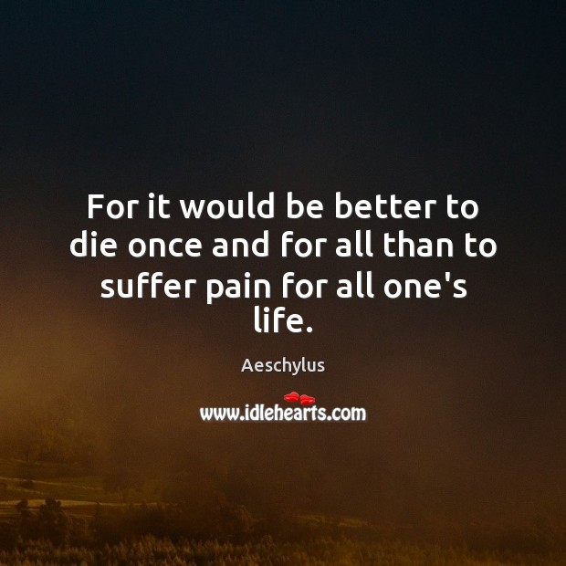 For it would be better to die once and for all than to suffer pain for all one’s life. Aeschylus Picture Quote