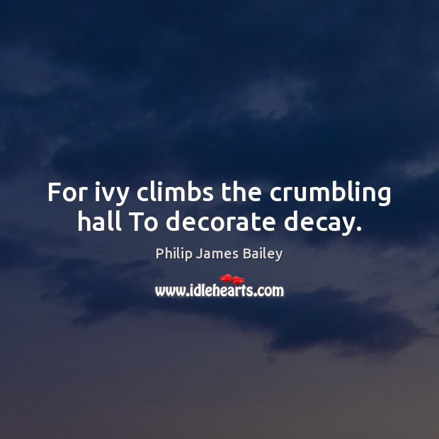 For ivy climbs the crumbling hall To decorate decay. Philip James Bailey Picture Quote