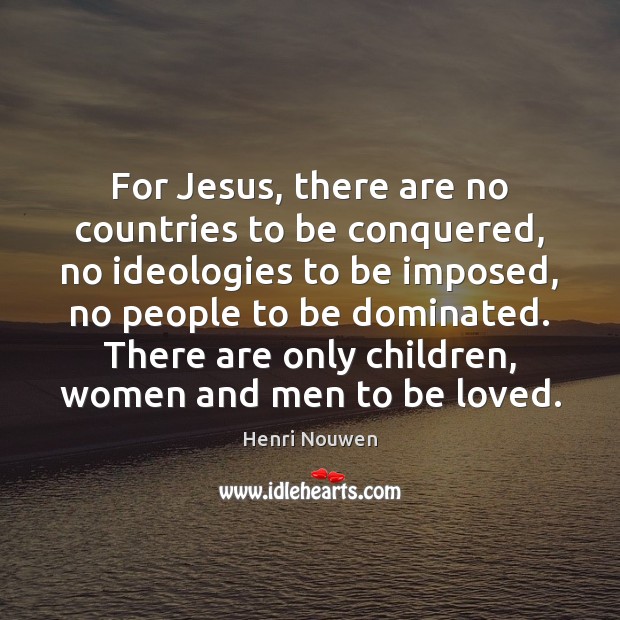 For Jesus, there are no countries to be conquered, no ideologies to 