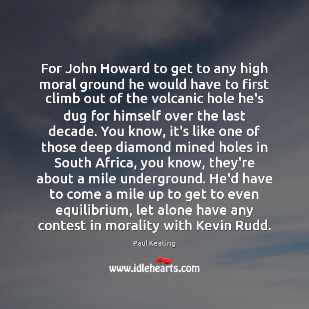 For John Howard to get to any high moral ground he would Paul Keating Picture Quote