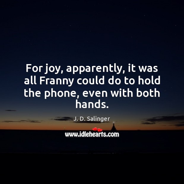 For joy, apparently, it was all Franny could do to hold the phone, even with both hands. J. D. Salinger Picture Quote