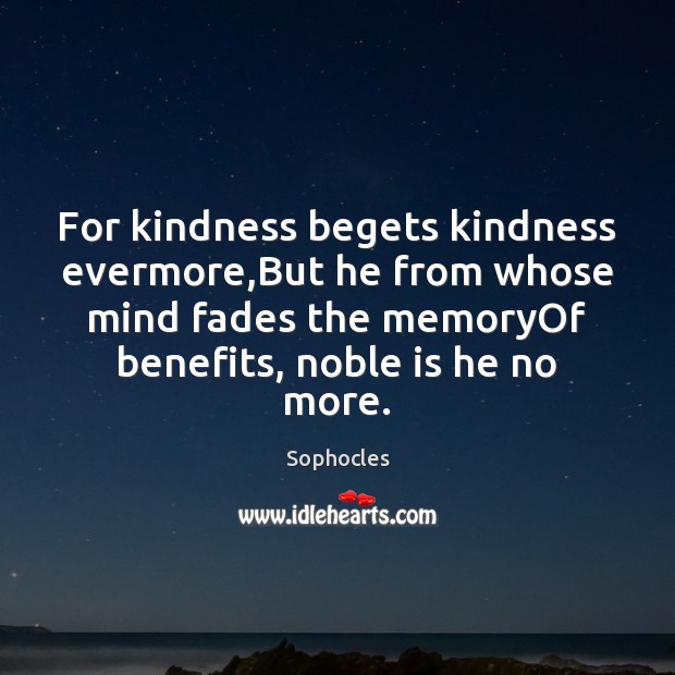 For kindness begets kindness evermore,But he from whose mind fades the Sophocles Picture Quote