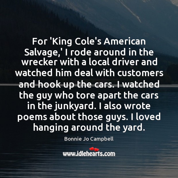 For ‘King Cole’s American Salvage,’ I rode around in the wrecker Bonnie Jo Campbell Picture Quote