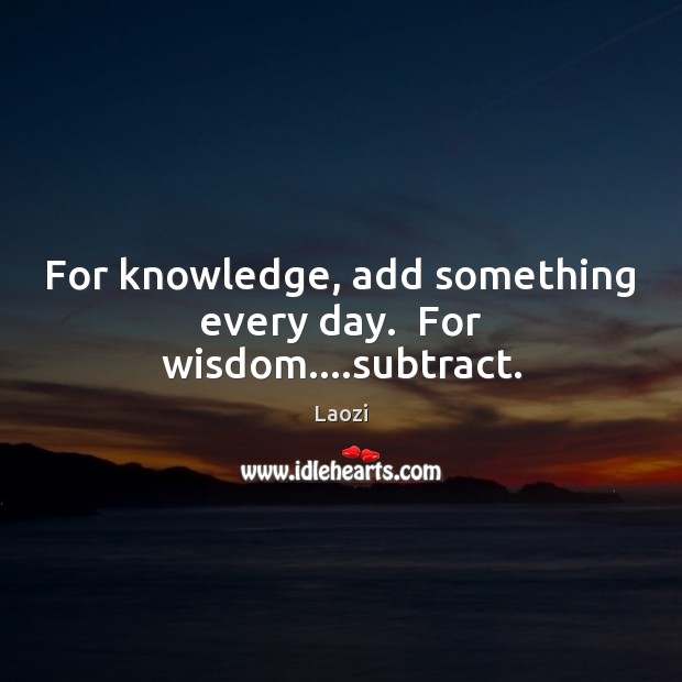 For knowledge, add something every day.  For wisdom….subtract. Image