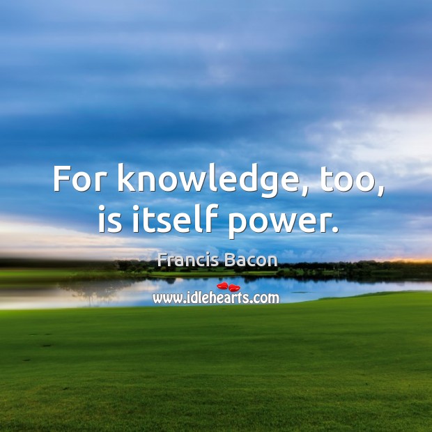 For knowledge, too, is itself power. Francis Bacon Picture Quote